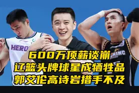 600万顶薪谈崩！辽篮头牌球星成牺牲品，郭艾伦高诗岩措手不及视频封面