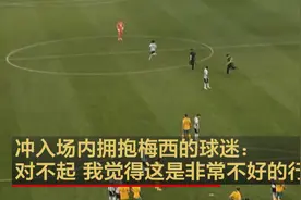 冲入场内拥抱梅西的球迷：对不起 我觉得这是非常不好的行为视频封面