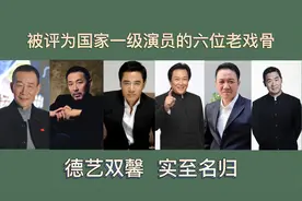 被评为国家一级演员的六位老戏骨，李雪健殿堂级，唐国强专演帝王