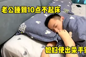 老公睡到10点不起床，媳妇怎么叫都不起，媳妇使出杀手锏一招搞定