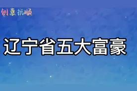 辽宁省五大富豪，最低身价超100亿元，榜首真牛。视频封面