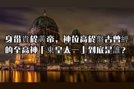 身份貴於黃帝，神位高於盤古曾經的至高神「東皇太一」到底是誰？视频封面
