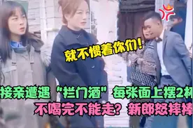 每张上面两杯白酒，喝完才能接亲，新郎怒摔捧花转身就走：不结了视频封面