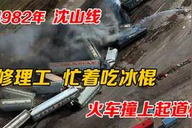 1982年，沈山线列车脱轨，修理工忙着吃冰棍，火车撞上起道机视频封面