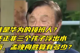 谁是华为的接班人？任正非三个孩子浮出水面，孟晚舟胜算有多少？视频封面