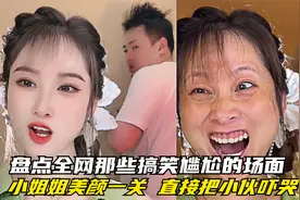 盘点全网那些搞笑尴尬场面 小姐姐美颜一关 小伙直接吓哭。视频封面