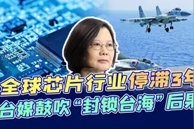 台媒鼓吹“封锁台海”后果：全球芯片行业停滞3年，国际贸易陪葬视频封面