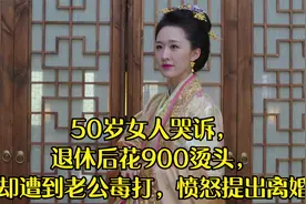 50岁女人哭诉，退休后花900烫头，却遭到老公毒打，愤怒提出离婚视频封面