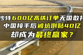沙特600亿高铁订单无人敢接，中国接手被坑40亿？却成最终赢家？视频封面