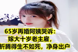 65岁再婚阿姨哭诉：嫁大十岁老主雇，被折腾得生不如死，净身出户视频封面