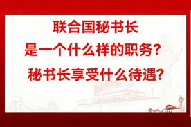 联合国秘书长是一个什么样的职务？秘书长都享受哪些待遇？视频封面
