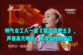 帅气女工人一首《就恋这把土》 ，声音高亢嘹亮，展现女性的豪迈