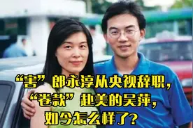 “害”郎永淳从央视辞职，“卷款”赴美的吴萍，如今怎么样了？视频封面
