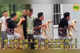 嘎子谢孟伟上演“真人版偷狗”！获网友盛赞：嘎子这次把握住了！视频封面