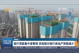 限制过度炒房！银行贷款集中度管理，济南部分银行房地产贷款减少视频封面