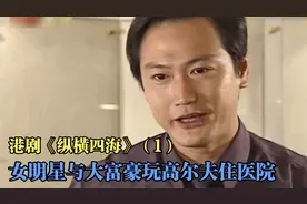 港剧解说《纵横四海》（1）女明星与大富豪玩高尔夫玩到送医院视频封面