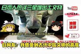 日本人热议三星堆出土文物。日网友：我感受到古代中国文明的高度视频封面