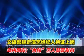 文旅部规定演艺经纪人持证上岗，岛内网友：“台独”艺人瑟瑟发抖