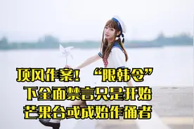 顶风作案！“限韩令”下全面禁言只是开始，芒果台或成始作俑者视频封面