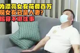 小伙为漂亮女友花费百万，却发现女友已是人妻？愤怒揭穿不堪往事视频封面