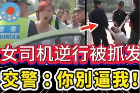 女司机嚣张逆行，被抓后不认错还发狂挑衅，当场冲出交警给她好看视频封面