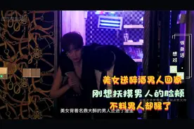 美女送醉酒男人回家，刚想抚摸男人的脸颊，不料男人却醒了视频封面
