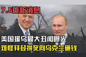 7.5日新消息，美国援乌最大丑闻曝光，难怪拜登拼死向乌克兰砸钱