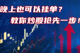 A股：晚上也可以挂单？10年老股民，教你抢先一步！夜间委托教学