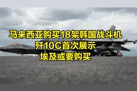 马来西亚购买18架韩国战斗机，歼10C首次展示，埃及或要购买视频封面