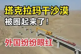 33万平方公里大沙漠，被一条铁路包围！中国真不愧叫基建狂魔