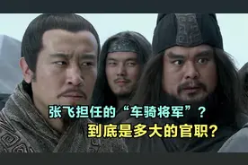 张飞在蜀汉官至“车骑将军”，这是多大的官职？地位有多高？视频封面