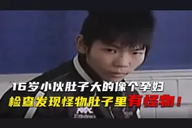 16岁小伙肚子肿大，检查发现肚子里有怪物，吓得医生直冒汗！视频封面