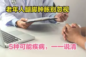 老年人腿脚水肿别忽视！需警惕的5种疾病，逐条为您讲清楚视频封面