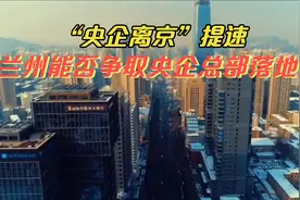 “央企离京”提速，兰州能否争取央企总部落地？视频封面