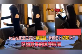 女友在家里总喜欢穿黑丝，我该怎么劝她呀？突如其来的爆笑瞬间视频封面