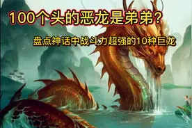 恶龙长了100个头？盘点神话中超强战斗力的10种巨龙视频封面