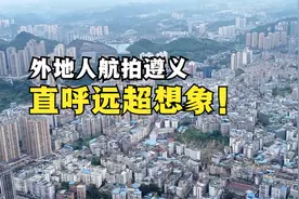 贵州第二大城遵义有多大？外地人高空航拍后，直呼远超想象！视频封面
