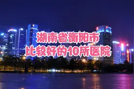 湖南省衡阳市比较好的10所医院视频封面