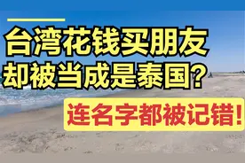 台湾花钱买朋友，却被当成是泰国？充了钱却连名字都记错！视频封面