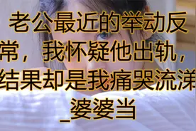 老公最近的举动反常，我怀疑他出轨，结果却是我痛哭流涕_婆婆当视频封面