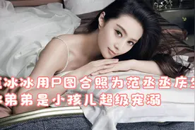 范冰冰用P图合照为范丞丞庆生，称弟弟是小孩儿超级宠溺视频封面