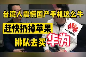 台湾人震惊国产手机这么牛，赶快扔掉苹果，去排队买华为!视频封面