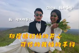 拍婚纱照外景，印度媳妇儿拍的开心，我拍的手抖视频封面