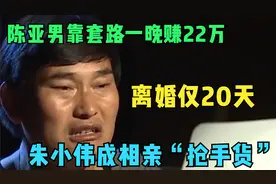 离婚仅20天，陈亚男靠套路一晚赚22万，朱小伟成相亲“抢手货”视频封面