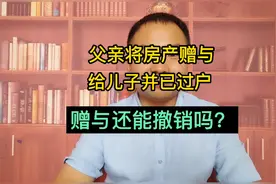 据民法典规定：父亲将房产赠与给儿子并已过户，赠与还能撤销吗？视频封面