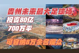 投资80亿700万平！贵州未来最大专业足球场，可容纳8万余名观众！