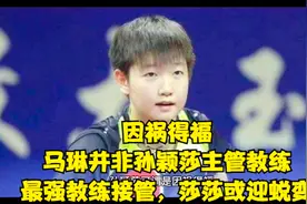因祸得福，马琳竟然不是孙颖莎主管教练，最强教练接管莎莎迎蜕变视频封面