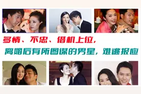 多情、不忠、借机上位，这7位有所图谋的男星，离婚后难逃报应视频封面