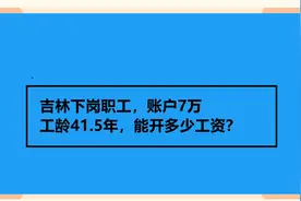 吉林下岗职工，账户7万 工龄41.5年，能开多少工资？视频封面