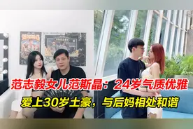 范志毅女儿范斯晶：24岁气质优雅，爱上30岁土豪，与后妈相处和谐视频封面